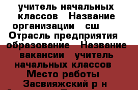 учитель начальных классов › Название организации ­ сш №51 › Отрасль предприятия ­ образование › Название вакансии ­ учитель начальных классов › Место работы ­ Засвияжский р-н, Артема,8 › Подчинение ­ завуч › Минимальный оклад ­ 10 000 - Ульяновская обл., Ульяновск г. Работа » Вакансии   . Ульяновская обл.,Ульяновск г.